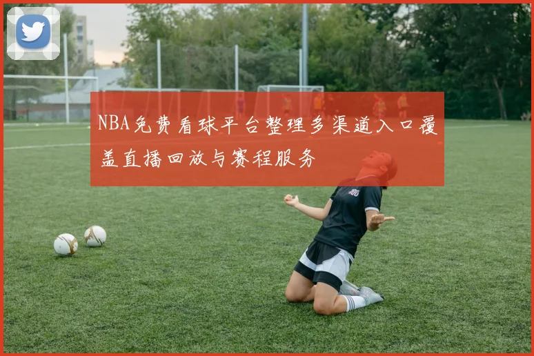 NBA免费看球平台整理多渠道入口覆盖直播回放与赛程服务