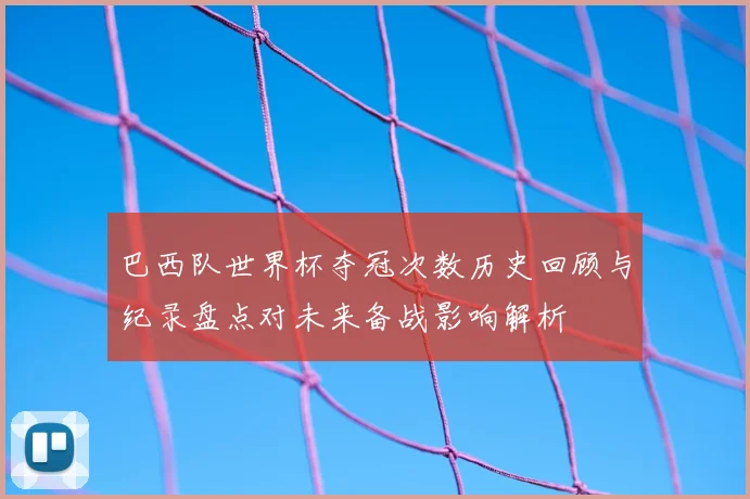 巴西队世界杯夺冠次数历史回顾与纪录盘点对未来备战影响解析