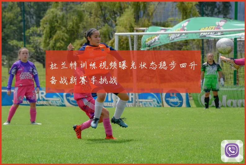 杜兰特训练视频曝光状态稳步回升备战新赛季挑战