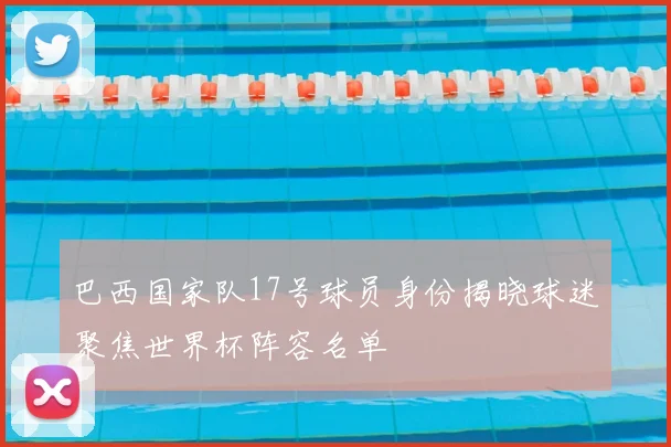 巴西国家队17号球员身份揭晓球迷聚焦世界杯阵容名单