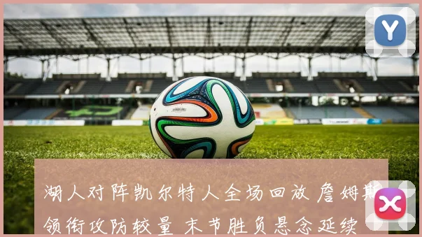 湖人对阵凯尔特人全场回放 詹姆斯领衔攻防较量 末节胜负悬念延续