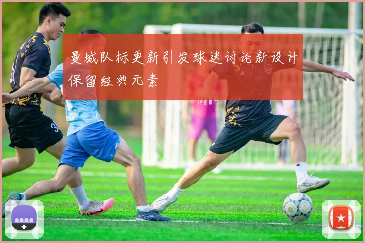 曼城队标更新引发球迷讨论新设计保留经典元素