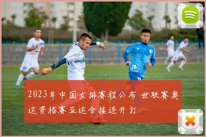 2023年中国女排赛程公布 世联赛奥运资格赛亚运会接连开打