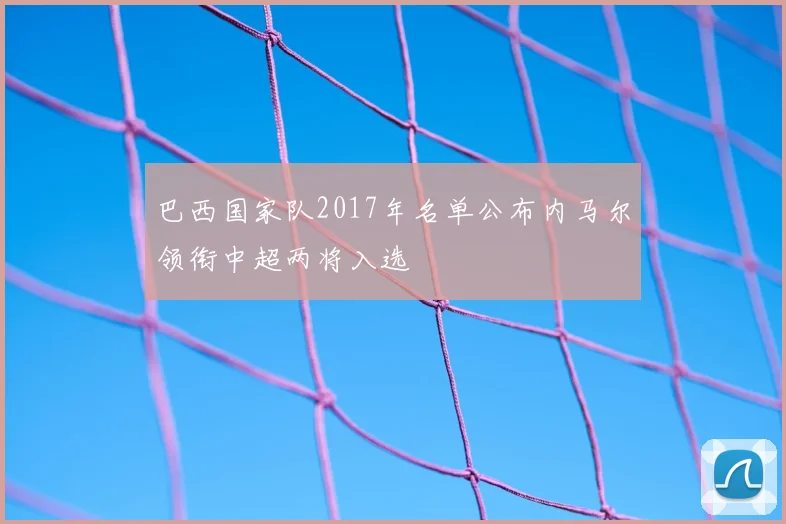 巴西国家队2017年名单公布内马尔领衔中超两将入选