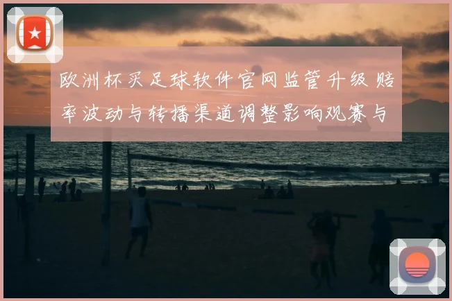 欧洲杯买足球软件官网监管升级 赔率波动与转播渠道调整影响观赛与投注