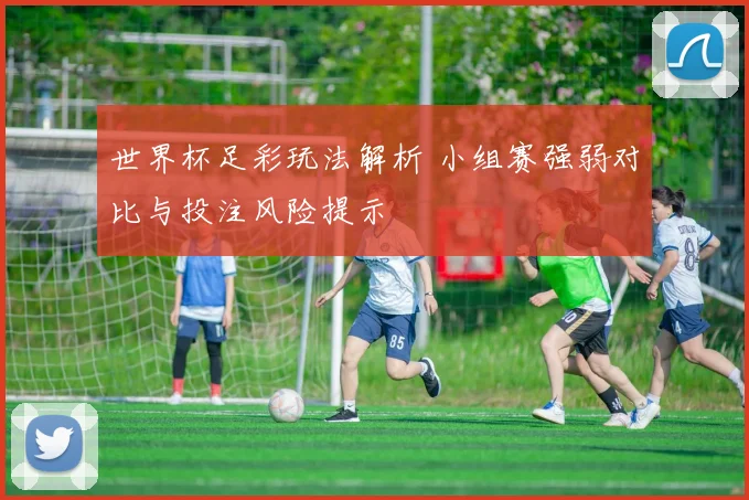 世界杯足彩玩法解析 小组赛强弱对比与投注风险提示