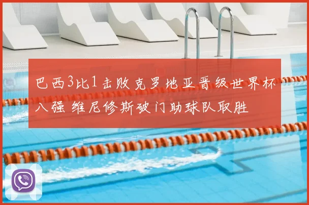 巴西3比1击败克罗地亚晋级世界杯八强 维尼修斯破门助球队取胜