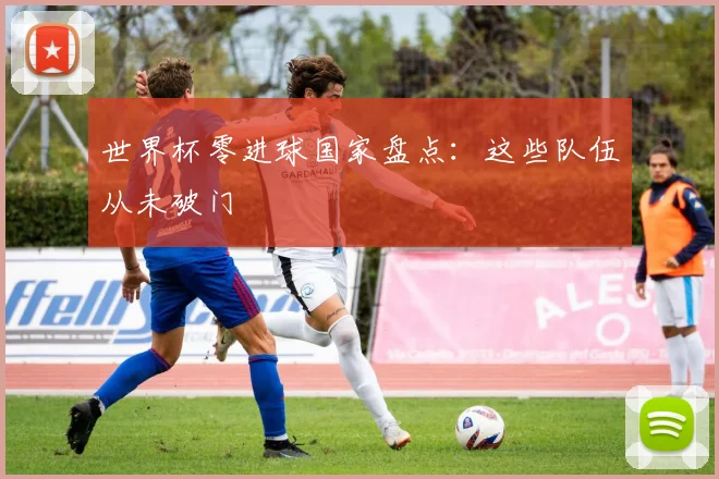 世界杯零进球国家盘点:这些队伍从未破门