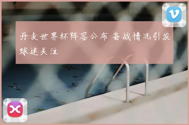 丹麦世界杯阵容公布 备战情况引发球迷关注