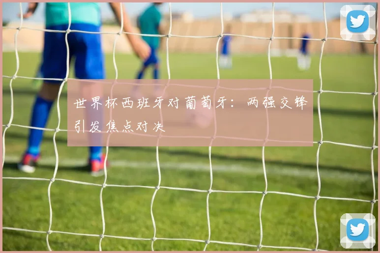 世界杯西班牙对葡萄牙：两强交锋引发焦点对决