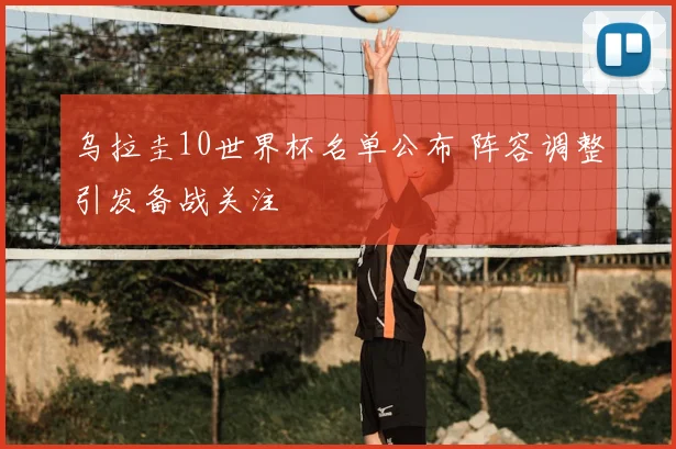 乌拉圭10世界杯名单公布 阵容调整引发备战关注