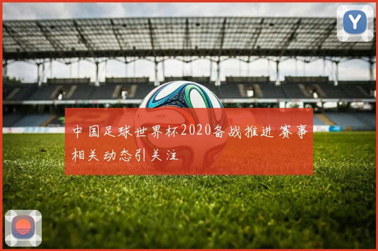 中国足球世界杯2020备战推进 赛事相关动态引关注