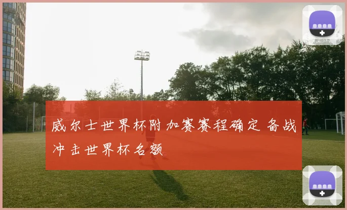 威尔士世界杯附加赛赛程确定 备战冲击世界杯名额
