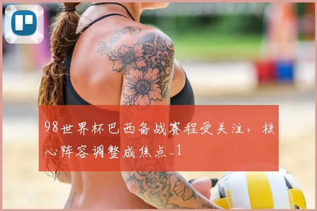 98世界杯巴西备战赛程受关注,核心阵容调整成焦点_1