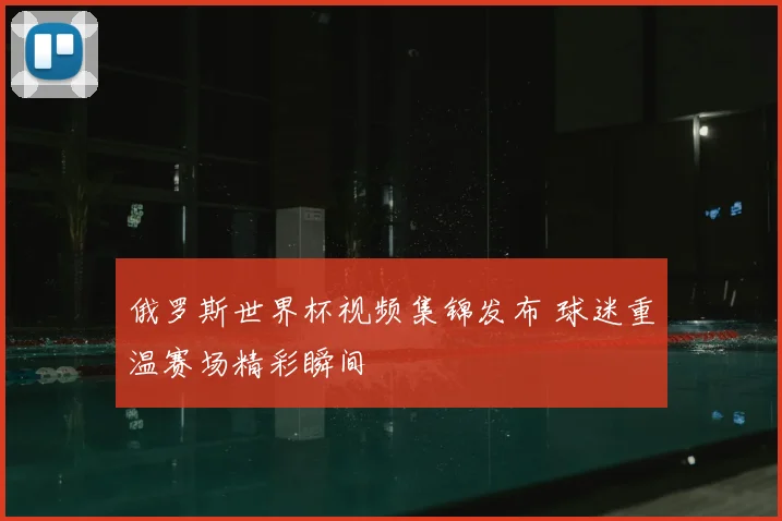 俄罗斯世界杯视频集锦发布 球迷重温赛场精彩瞬间