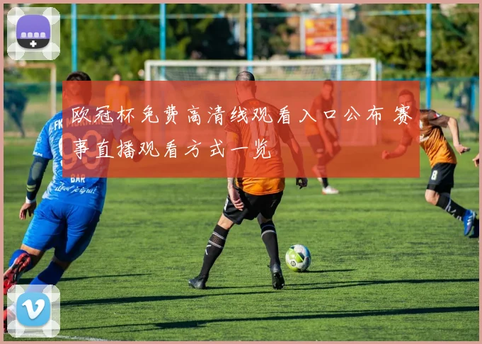 欧冠杯免费高清线观看入口公布 赛事直播观看方式一览