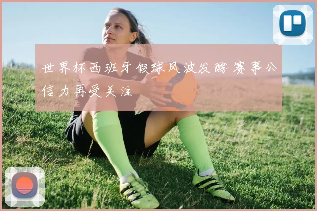 世界杯西班牙假球风波发酵 赛事公信力再受关注