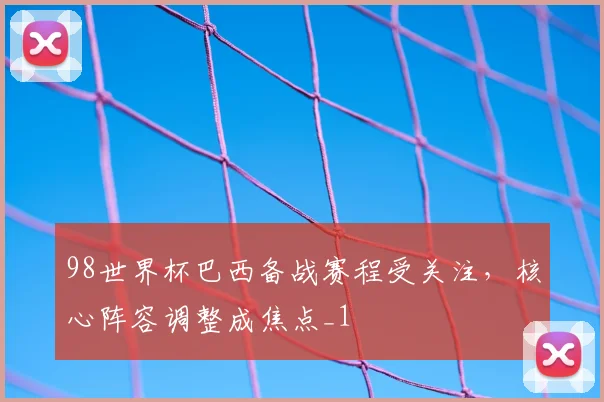 98世界杯巴西备战赛程受关注,核心阵容调整成焦点_1